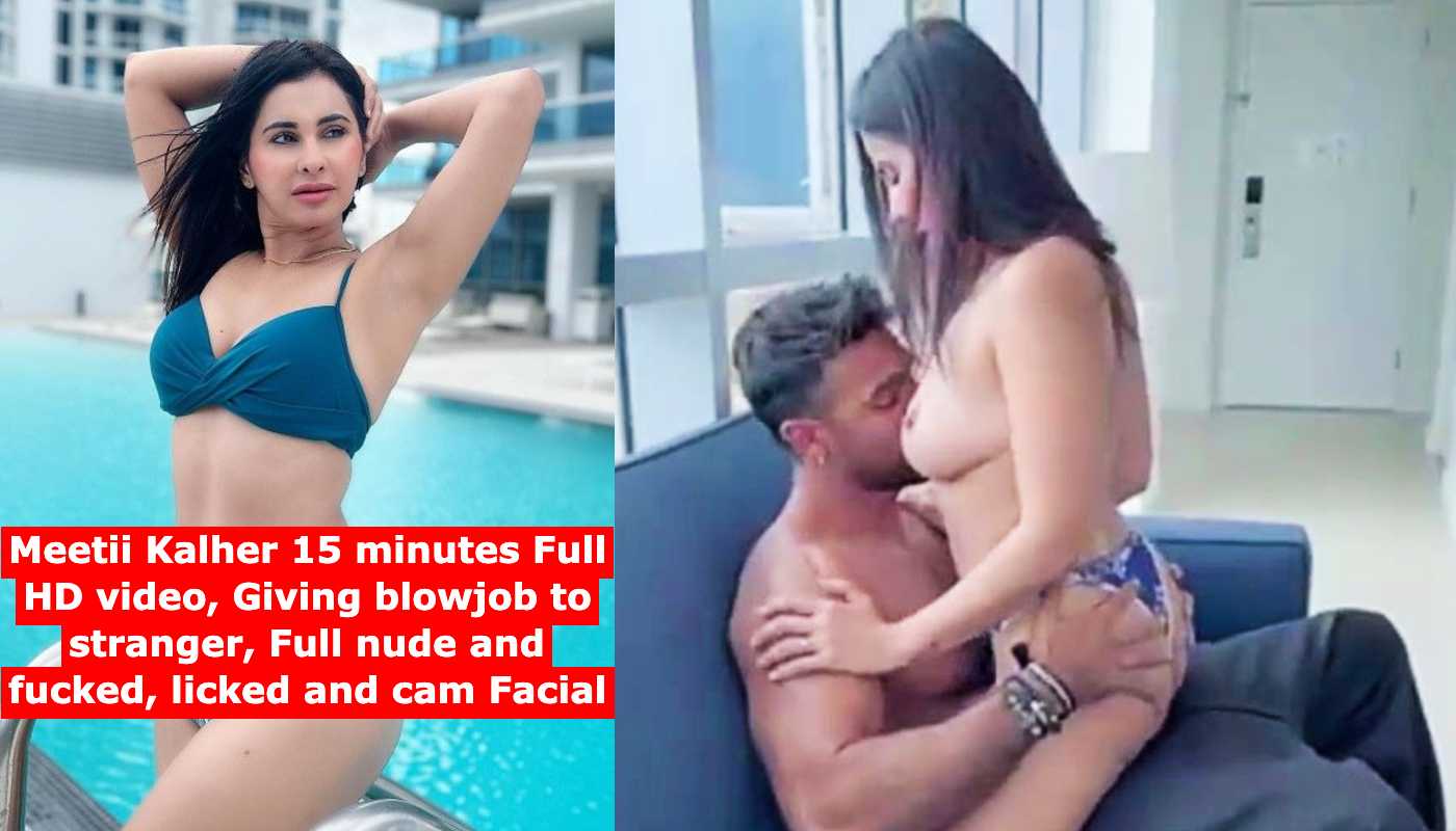 Meetii Kalher 15 minutes Full HD video, Giving blowjob to stranger, Full nude and fucked, licked and cam Facial